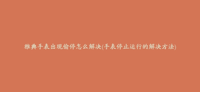 雅典手表出现偷停怎么解决(手表停止运行的解决方法)