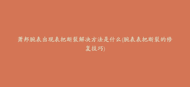 萧邦腕表出现表把断裂解决方法是什么(腕表表把断裂的修复技巧)