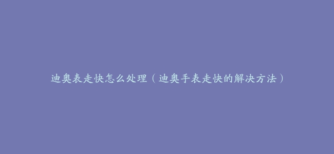 迪奥表走快怎么处理（迪奥手表走快的解决方法）