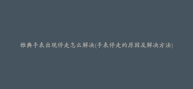 雅典手表出现停走怎么解决(手表停走的原因及解决方法)