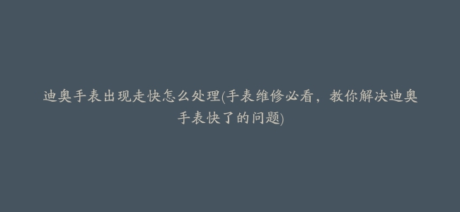 迪奥手表出现走快怎么处理(手表维修必看，教你解决迪奥手表快了的问题)