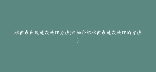 雅典表出现进灰处理办法(详细介绍雅典表进灰处理的方法)