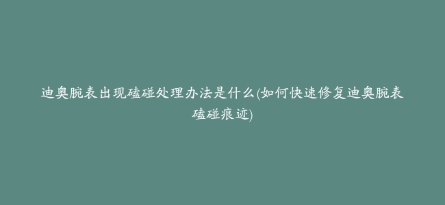 迪奥腕表出现磕碰处理办法是什么(如何快速修复迪奥腕表磕碰痕迹)