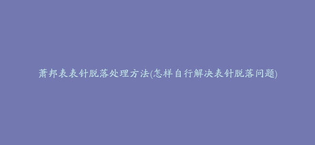 萧邦表表针脱落处理方法(怎样自行解决表针脱落问题)