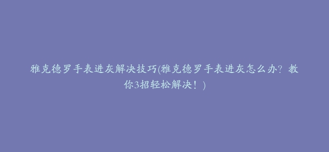 雅克德罗手表进灰解决技巧(雅克德罗手表进灰怎么办？教你3招轻松解决！)