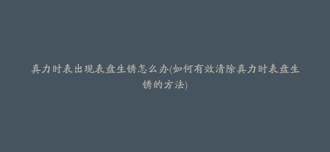 真力时表出现表盘生锈怎么办(如何有效清除真力时表盘生锈的方法)