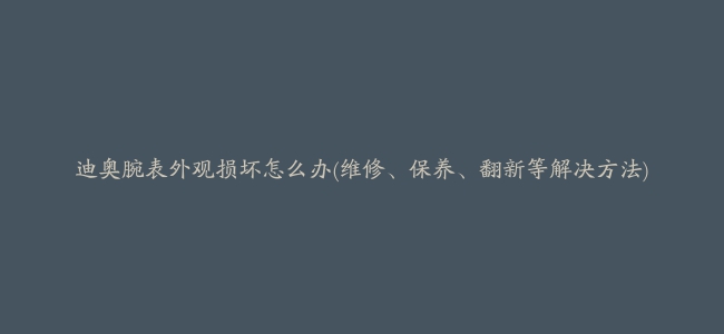 迪奥腕表外观损坏怎么办(维修、保养、翻新等解决方法)