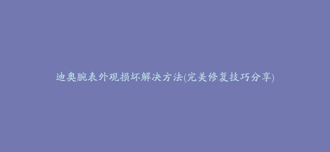 迪奥腕表外观损坏解决方法(完美修复技巧分享)