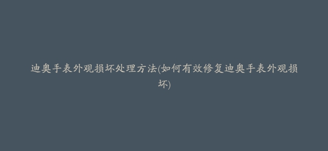 迪奥手表外观损坏处理方法(如何有效修复迪奥手表外观损坏)