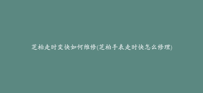 芝柏走时变快如何维修(芝柏手表走时快怎么修理)