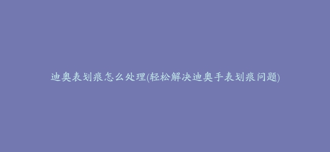 迪奥表划痕怎么处理(轻松解决迪奥手表划痕问题)