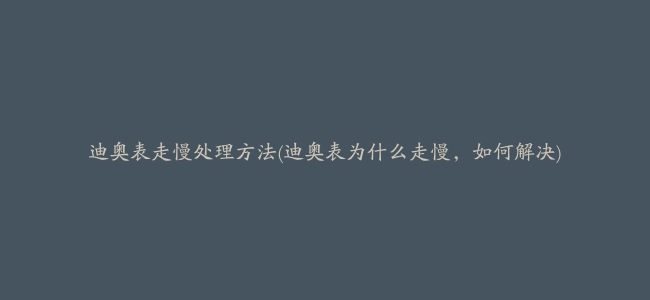 迪奥表走慢处理方法(迪奥表为什么走慢，如何解决)