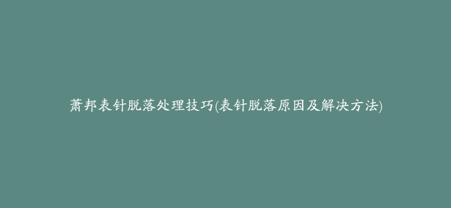 萧邦表针脱落处理技巧(表针脱落原因及解决方法)