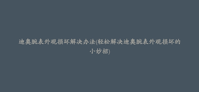 迪奥腕表外观损坏解决办法(轻松解决迪奥腕表外观损坏的小妙招)