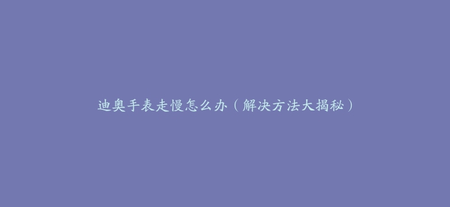 迪奥手表走慢怎么办（解决方法大揭秘）