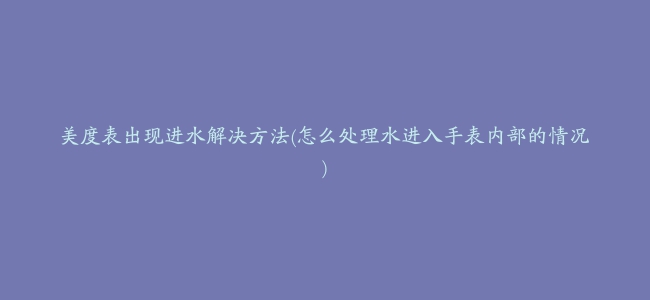 美度表出现进水解决方法(怎么处理水进入手表内部的情况)