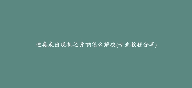 迪奥表出现机芯异响怎么解决(专业教程分享)