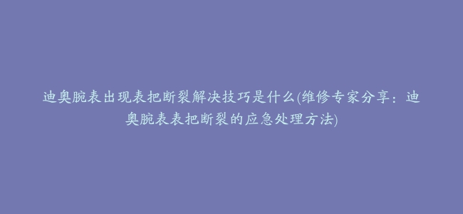 迪奥腕表出现表把断裂解决技巧是什么(维修专家分享：迪奥腕表表把断裂的应急处理方法)