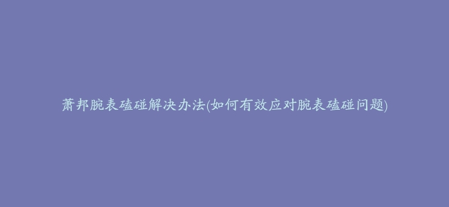 萧邦腕表磕碰解决办法(如何有效应对腕表磕碰问题)