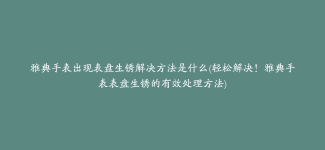 雅典手表出现表盘生锈解决方法是什么(轻松解决！雅典手表表盘生锈的有效处理方法)