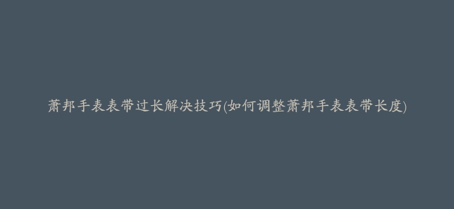 萧邦手表表带过长解决技巧(如何调整萧邦手表表带长度)