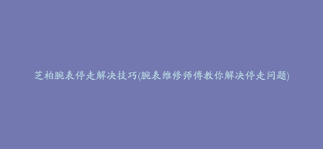 芝柏腕表停走解决技巧(腕表维修师傅教你解决停走问题)