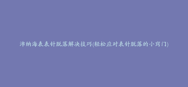 沛纳海表表针脱落解决技巧(轻松应对表针脱落的小窍门)