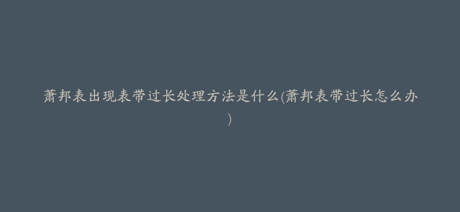 萧邦表出现表带过长处理方法是什么(萧邦表带过长怎么办)