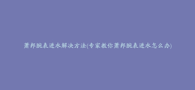 萧邦腕表进水解决方法(专家教你萧邦腕表进水怎么办)