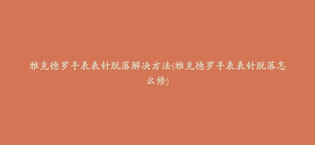 雅克德罗手表表针脱落解决方法(雅克德罗手表表针脱落怎么修)