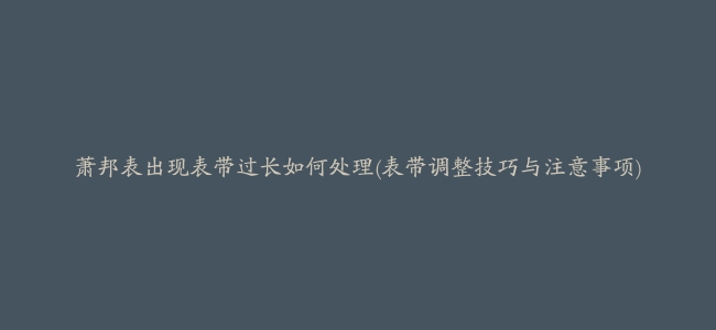 萧邦表出现表带过长如何处理(表带调整技巧与注意事项)