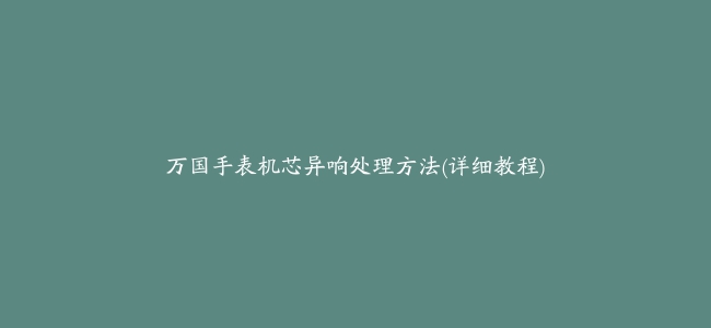 万国手表机芯异响处理方法(详细教程)