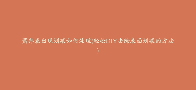 萧邦表出现划痕如何处理(轻松DIY去除表面划痕的方法)