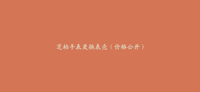 芝柏手表更换表壳（价格公开）