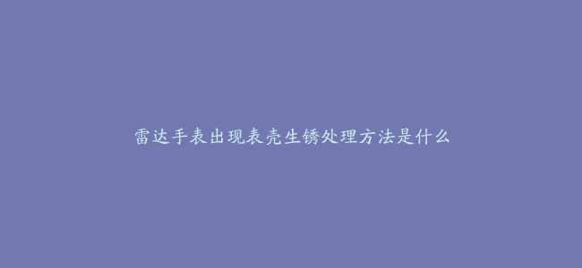 雷达手表出现表壳生锈处理方法是什么