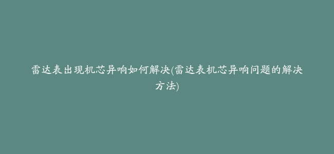 雷达表出现机芯异响如何解决(雷达表机芯异响问题的解决方法)