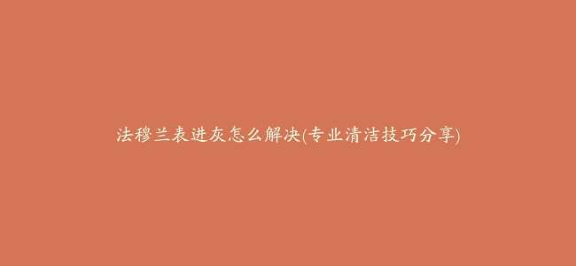 法穆兰表进灰怎么解决(专业清洁技巧分享)
