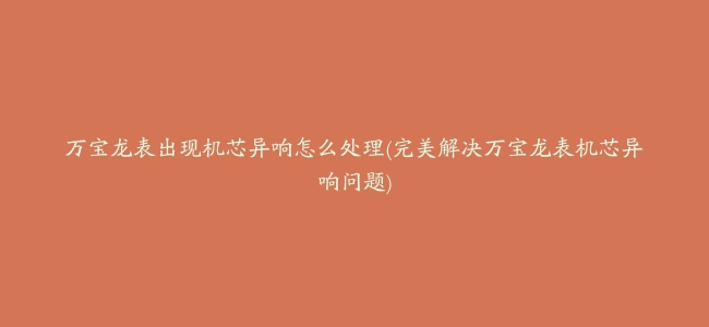 万宝龙表出现机芯异响怎么处理(完美解决万宝龙表机芯异响问题)缩略图 万宝龙表出现机芯异响怎么处理(完美解决万宝龙表机芯异响问题)