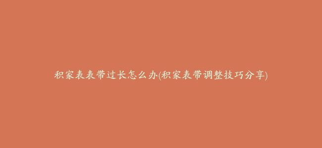 积家表表带过长怎么办(积家表带调整技巧分享)