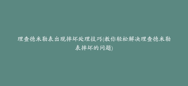 理查德米勒表出现摔坏处理技巧(教你轻松解决理查德米勒表摔坏的问题)