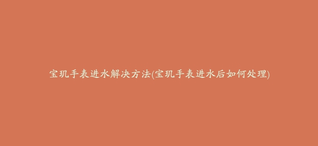 宝玑手表进水解决方法(宝玑手表进水后如何处理)缩略图 宝玑手表进水解决方法(宝玑手表进水后如何处理)
