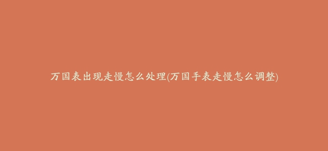 万国表出现走慢怎么处理(万国手表走慢怎么调整)缩略图 万国表出现走慢怎么处理(万国手表走慢怎么调整)