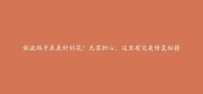 依波路手表表针刮花?无需担心,这里有完美修复秘籍缩略图 依波路手表表针刮花?无需担心,这里有完美修复秘籍