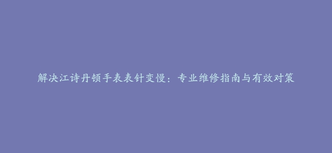 解决江诗丹顿手表表针变慢：专业维修指南与有效对策
