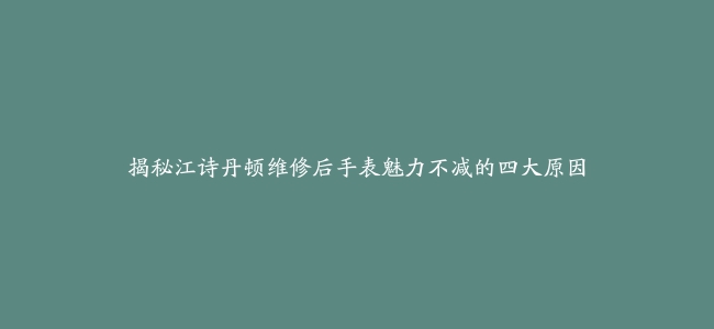 揭秘江诗丹顿维修后手表魅力不减的四大原因