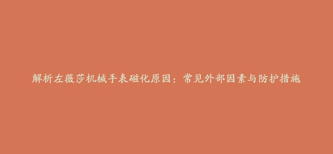 解析左薇莎机械手表磁化原因:常见外部因素与防护措施缩略图 解析左薇莎机械手表磁化原因:常见外部因素与防护措施