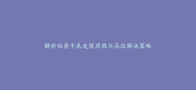 解析伯爵手表走慢原因与高效解决策略缩略图 解析伯爵手表走慢原因与高效解决策略