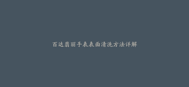 百达翡丽手表表面清洗方法详解