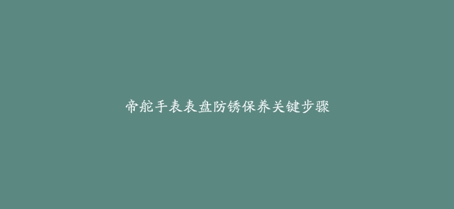 帝舵手表表盘防锈保养关键步骤