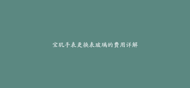 宝玑手表更换表玻璃的费用详解